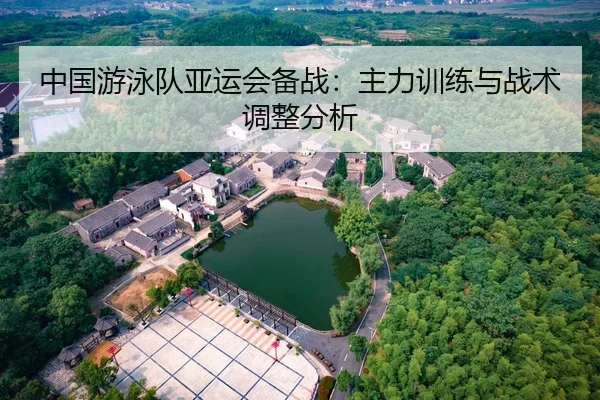 中国游泳队亚运会备战：主力训练与战术调整分析